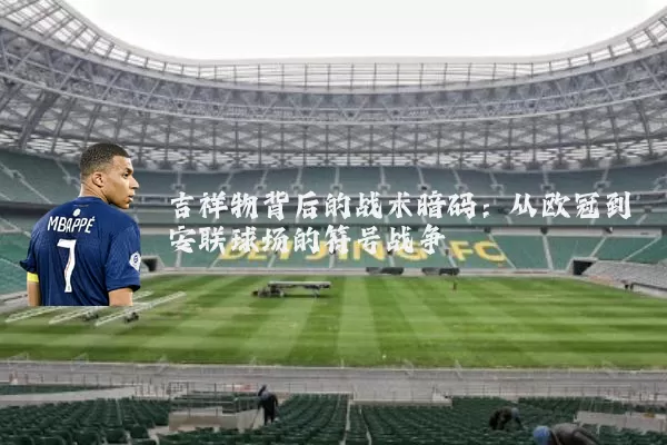吉祥物背后的战术暗码:从欧冠到安联球场的符号战争
