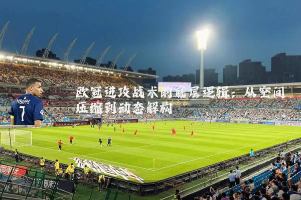 欧冠进攻战术的底层逻辑：从空间压缩到动态解构