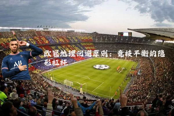 欧冠地理回避原则：竞技平衡的隐形杠杆