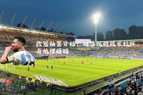 欧冠抽签分档:被忽视的战术杠杆与地理暗码