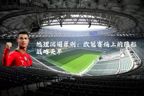 地理回避原则:欧冠赛场上的隐形战略天平