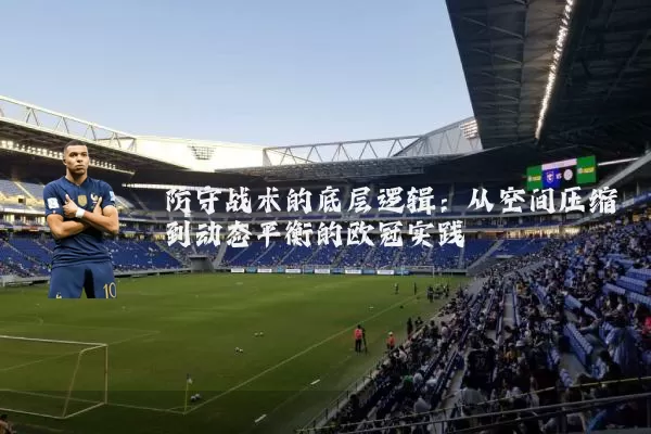 防守战术的底层逻辑:从空间压缩到动态平衡的欧冠实践