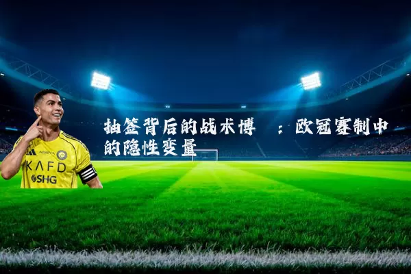 抽签背后的战术博弈：欧冠赛制中的隐性变量