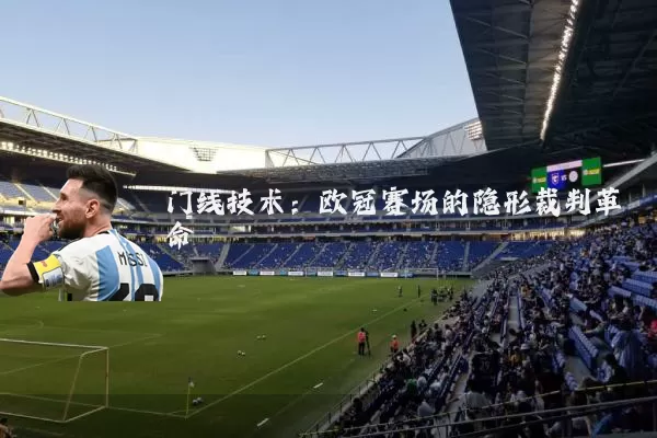 门线技术:欧冠赛场的隐形裁判革命