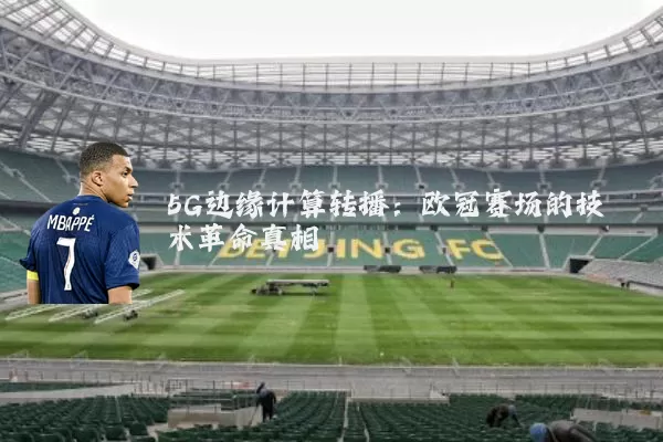 5G边缘计算转播:欧冠赛场的技术革命真相