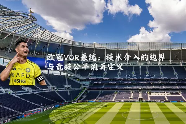 欧冠VOR系统:技术介入的边界与竞技公平的再定义