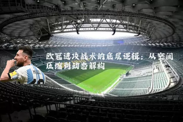 欧冠进攻战术的底层逻辑：从空间压缩到动态解构