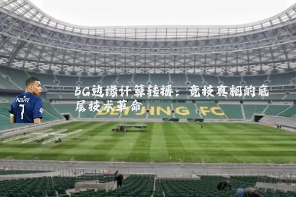 5G边缘计算转播:竞技真相的底层技术革命