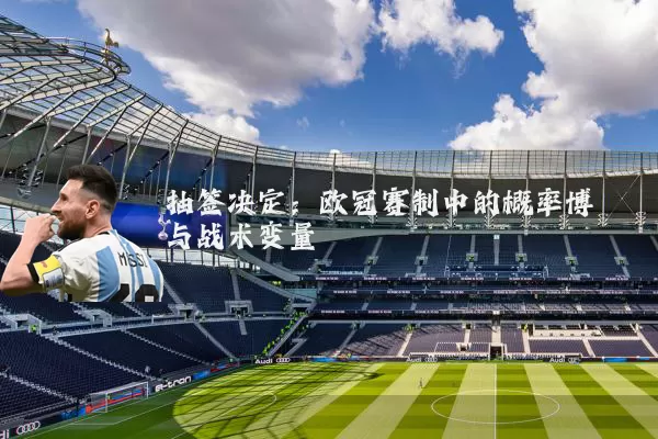 抽签决定：欧冠赛制中的概率博弈与战术变量
