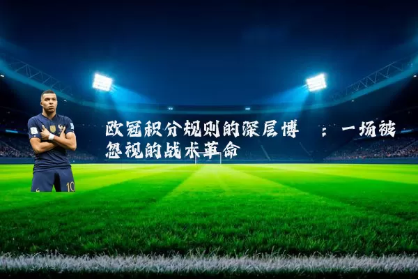 欧冠积分规则的深层博弈:一场被忽视的战术革命