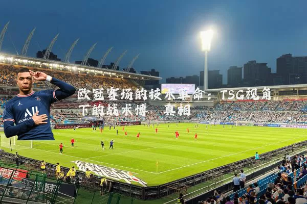 欧冠赛场的技术革命:TSG视角下的战术博弈真相