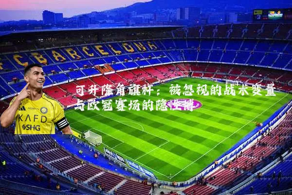 可升降角旗杆:被忽视的战术变量与欧冠赛场的隐性博弈