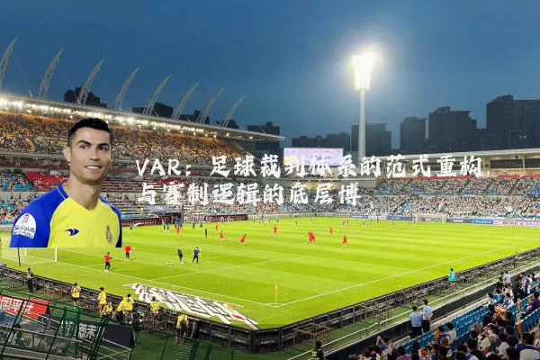 VAR:足球裁判体系的范式重构与赛制逻辑的底层博弈