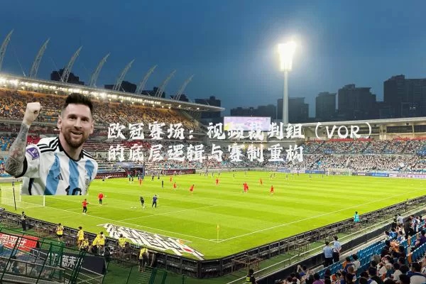 欧冠赛场：视频裁判组（VOR）的底层逻辑与赛制重构