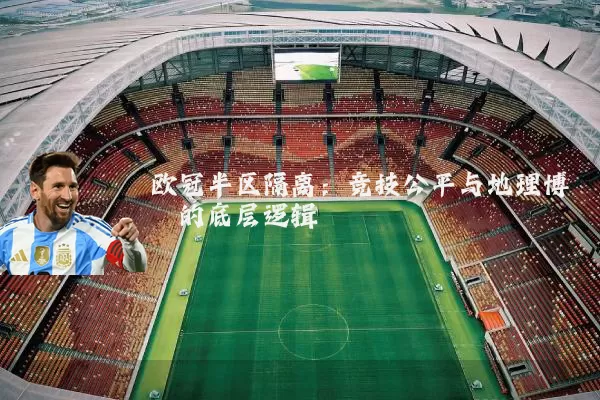 欧冠半区隔离：竞技公平与地理博弈的底层逻辑