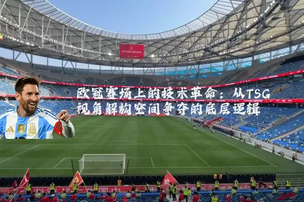 欧冠赛场上的技术革命:从TSG视角解构空间争夺的底层逻辑