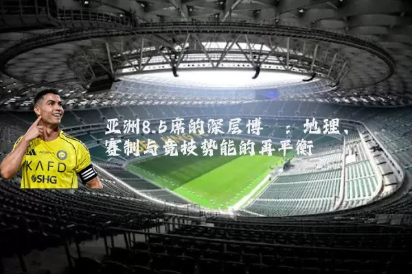 亚洲8.5席的深层博弈：地理、赛制与竞技势能的再平衡