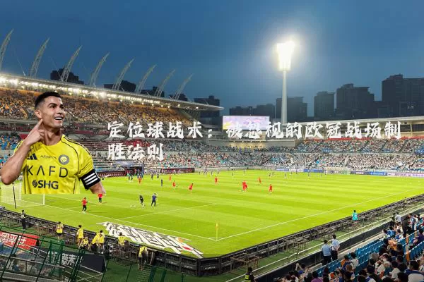 定位球战术:被忽视的欧冠战场制胜法则