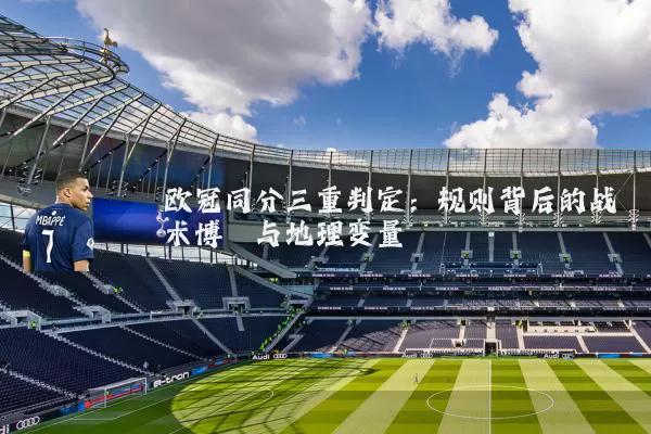 欧冠同分三重判定:规则背后的战术博弈与地理变量