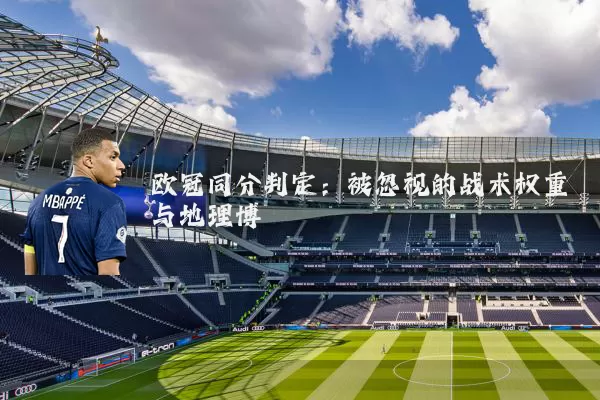 欧冠同分判定:被忽视的战术权重与地理博弈