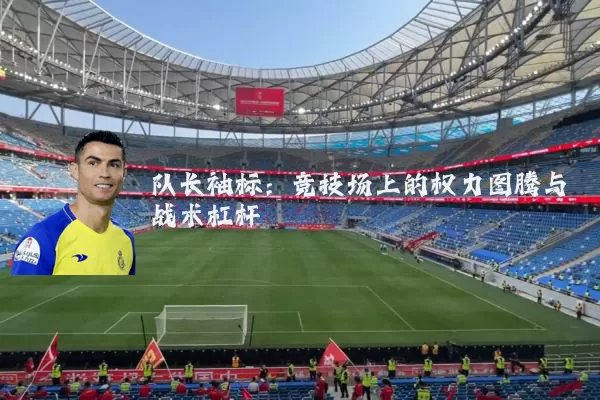 队长袖标:竞技场上的权力图腾与战术杠杆
