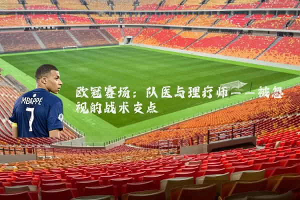 欧冠赛场:队医与理疗师——被忽视的战术支点