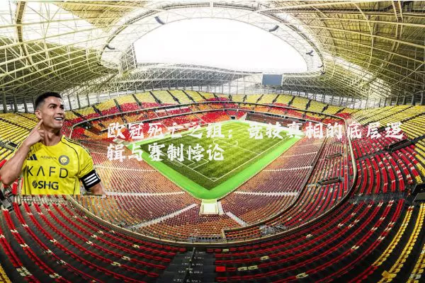 欧冠死亡之组:竞技真相的底层逻辑与赛制悖论